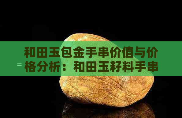 和田玉包金手串价值与价格分析：和田玉籽料手串包金，了解详细信息。