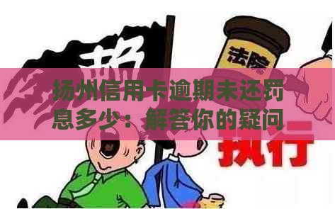 扬州信用卡逾期未还罚息多少：解答你的疑问