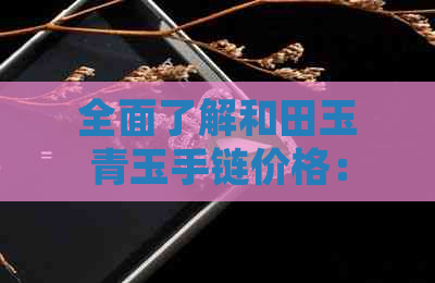 全面了解和田玉青玉手链价格：从材质、工艺到市场趋势的全方位分析