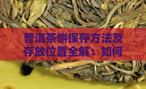 普洱茶饼保存方法及存放位置全解：如何确保普洱茶饼品质和口感？