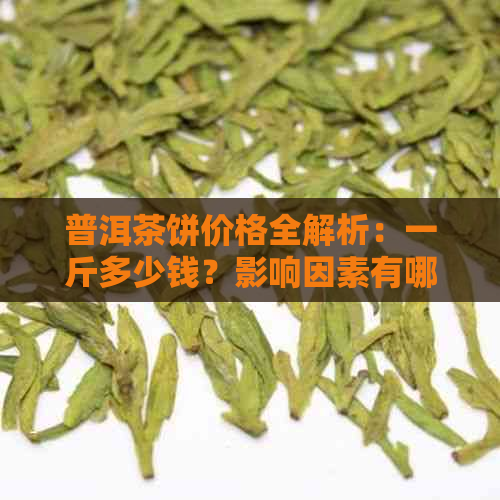 普洱茶饼价格全解析：一斤多少钱？影响因素有哪些？购买建议如何？