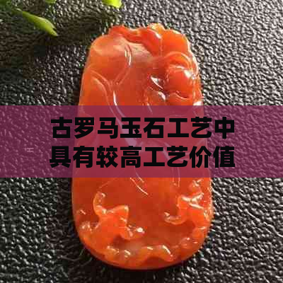 古罗马玉石工艺中具有较高工艺价值的首推：艺术风格与特色分析