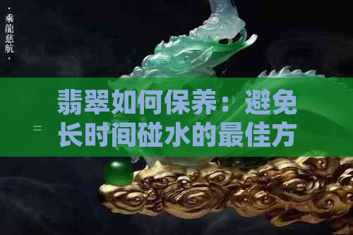 翡翠如何保养：避免长时间碰水的更佳方法