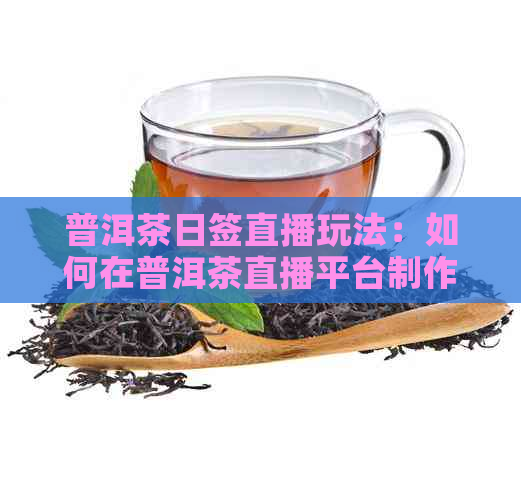 普洱茶日签直播玩法：如何在普洱茶直播平台制作和分享？