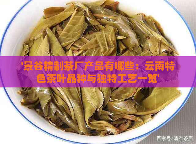 '景谷精制茶厂产品有哪些：云南特色茶叶品种与独特工艺一览'