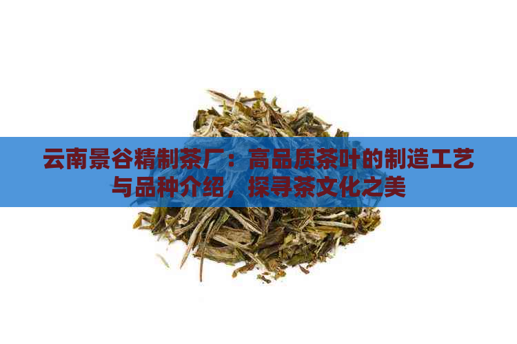 云南景谷精制茶厂：高品质茶叶的制造工艺与品种介绍，探寻茶文化之美