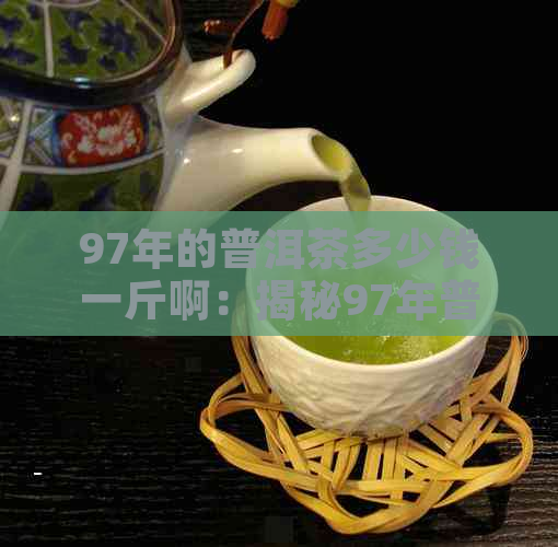 97年的普洱茶多少钱一斤啊：揭秘97年普洱茶价值