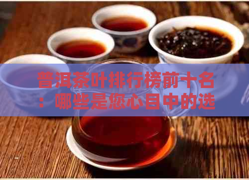 普洱茶叶排行榜前十名：哪些是您心目中的选择？