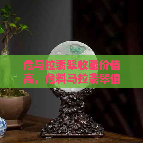 危马拉翡翠收藏价值高，危料马拉翡翠值得买吗？