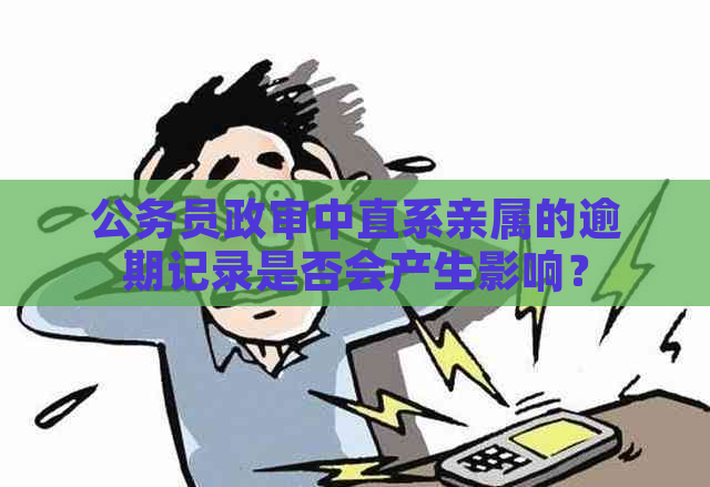 公务员政审中直系亲属的逾期记录是否会产生影响？