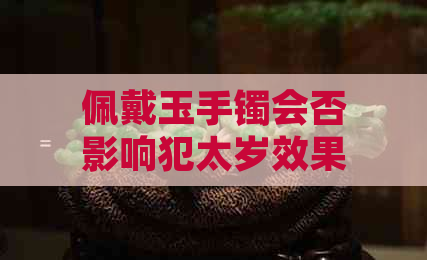 佩戴玉手镯会否影响犯太岁效果？