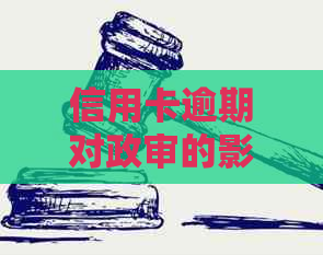 信用卡逾期对政审的影响：直系亲属、逾期金额与时间全方位解析