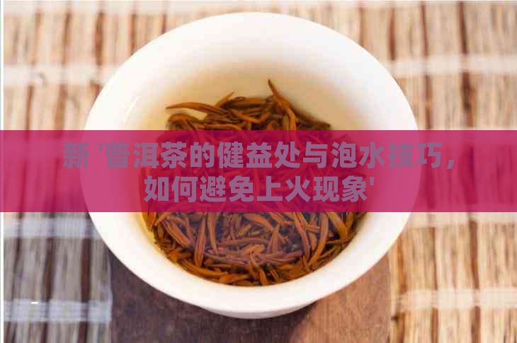 新 '普洱茶的健益处与泡水技巧，如何避免上火现象'