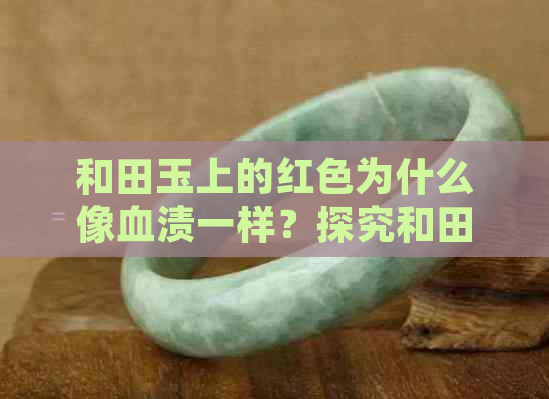 和田玉上的红色为什么像血渍一样？探究和田玉中红色的成因