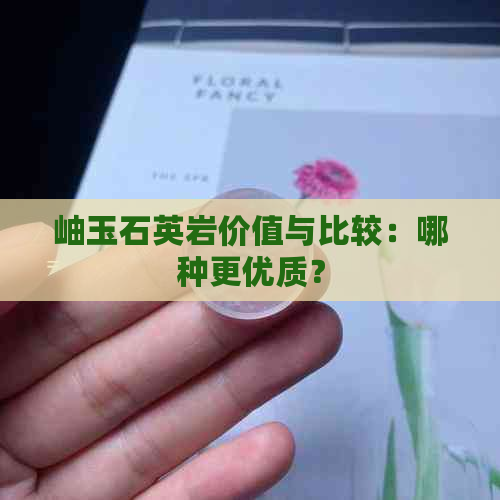 岫玉石英岩价值与比较：哪种更优质？