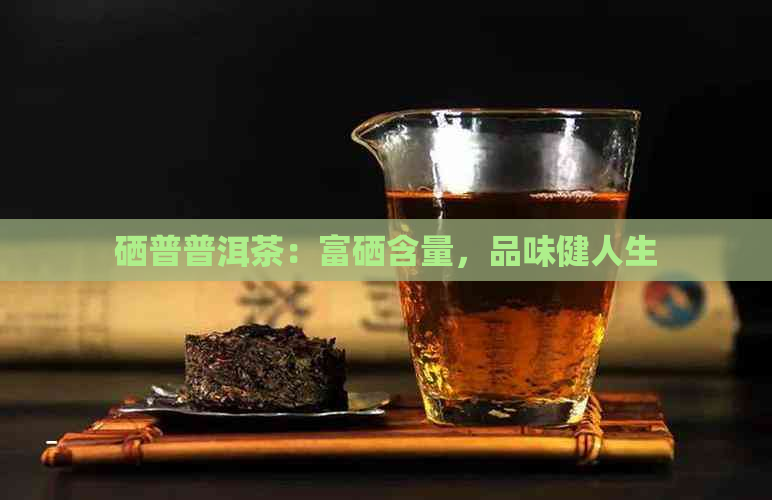 硒普普洱茶：富硒含量，品味健人生