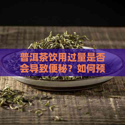 普洱茶饮用过量是否会导致便秘？如何预防和缓解普洱茶引起的便秘问题？