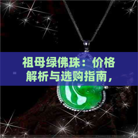 祖母绿佛珠：价格解析与选购指南，珠宝专家教你如何挑选高质量的祖母绿佛珠