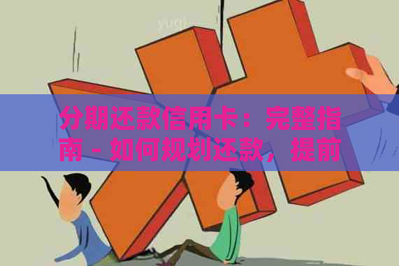 分期还款信用卡：完整指南 - 如何规划还款，提前偿还剩余款项