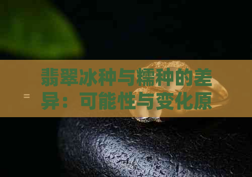 翡翠冰种与糯种的差异：可能性与变化原因探讨