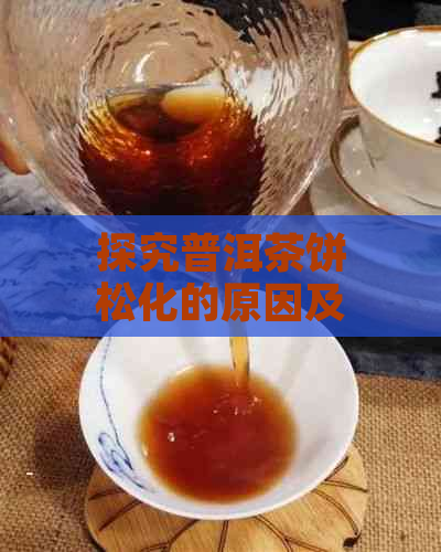 探究普洱茶饼松化的原因及如何制作更松的普洱茶饼