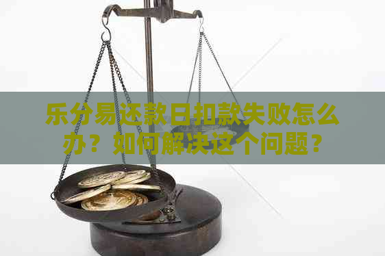 乐分易还款日扣款失败怎么办？如何解决这个问题？