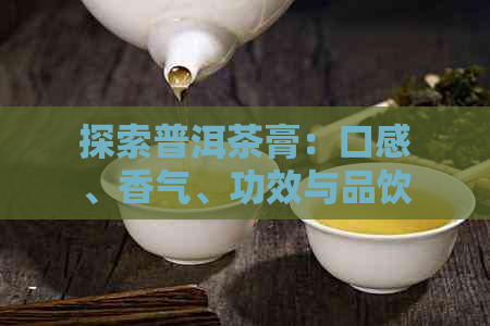 探索普洱茶膏：口感、香气、功效与品饮技巧的全面解析