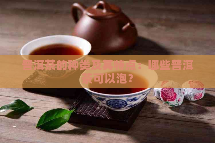 普洱茶的种类及其特点：哪些普洱茶可以泡？