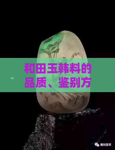 和田玉韩料的品质、鉴别方法及价格全面解析：如何挑选和购买？