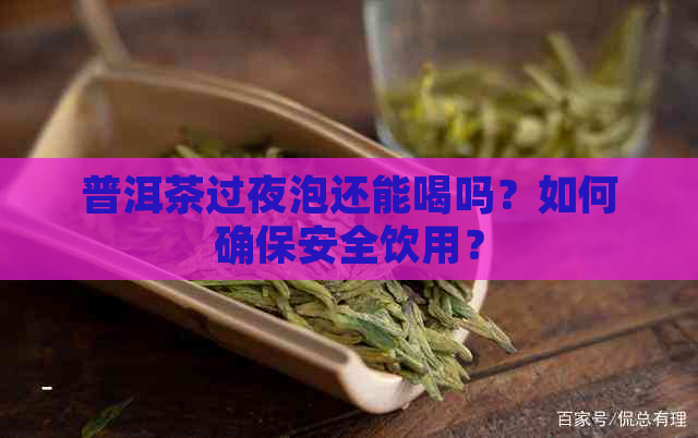 普洱茶过夜泡还能喝吗？如何确保安全饮用？