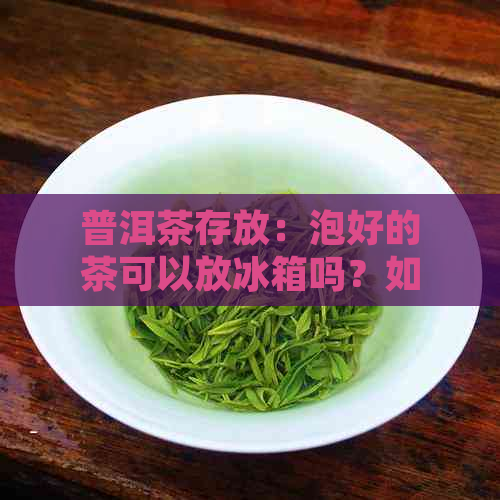 普洱茶存放：泡好的茶可以放冰箱吗？如何正确保存普洱茶以保持其品质？