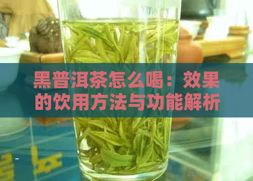 黑普洱茶怎么喝：效果的饮用方法与功能解析