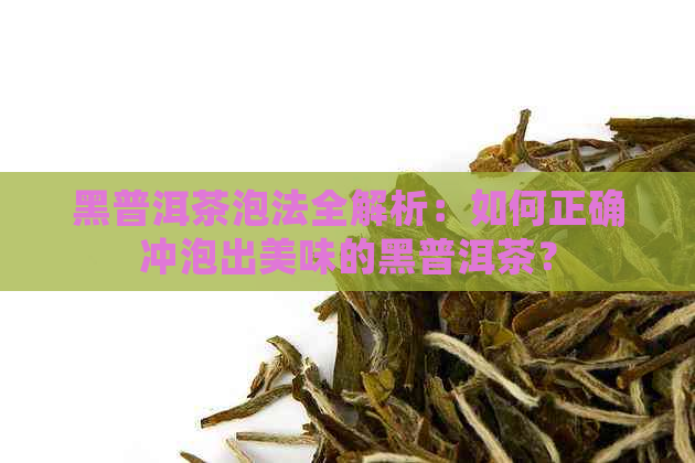 黑普洱茶泡法全解析：如何正确冲泡出美味的黑普洱茶？