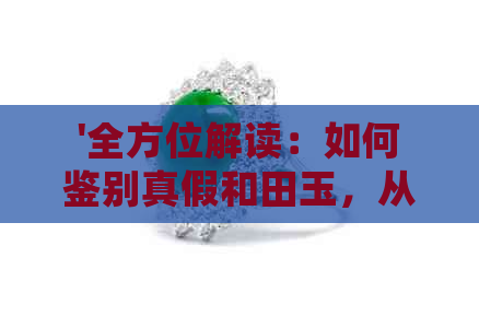 '全方位解读：如何鉴别真假和田玉，从外观、质地、密度等多角度进行判断'