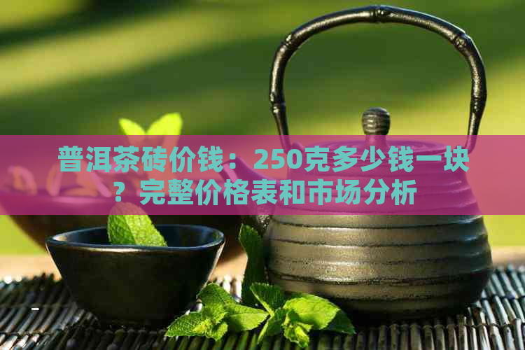 普洱茶砖价钱：250克多少钱一块？完整价格表和市场分析