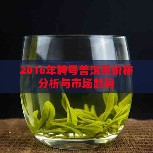 2016年聘号普洱茶价格分析与市场趋势