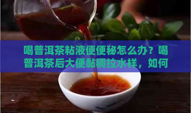 喝普洱茶粘液便便秘怎么办？喝普洱茶后大便黏稠拉水样，如何处理？