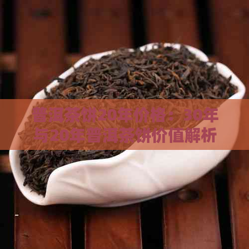 普洱茶饼20年价格：30年与20年普洱茶饼价值解析