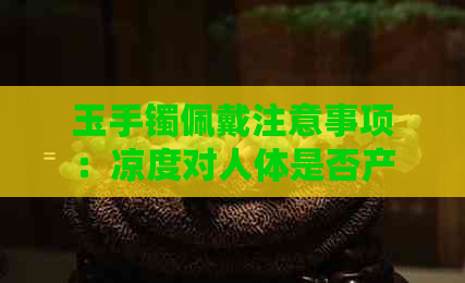 玉手镯佩戴注意事项：凉度对人体是否产生影响及如何正确保养