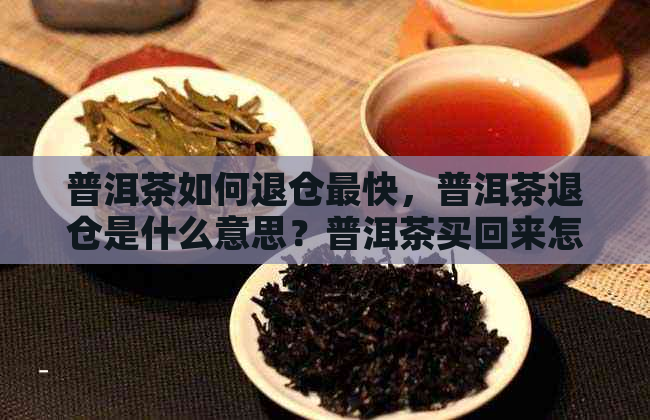 普洱茶如何退仓最快，普洱茶退仓是什么意思？普洱茶买回来怎么保存？