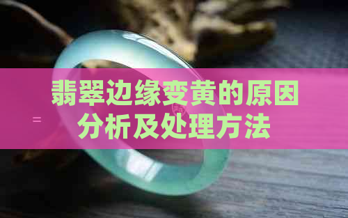 翡翠边缘变黄的原因分析及处理方法