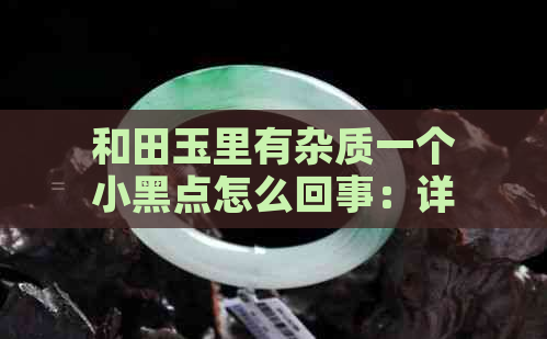 和田玉里有杂质一个小黑点怎么回事：详解其形成原因与影响