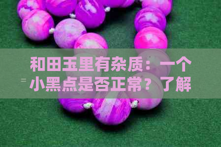 和田玉里有杂质：一个小黑点是否正常？了解和田玉的特点与鉴别方法