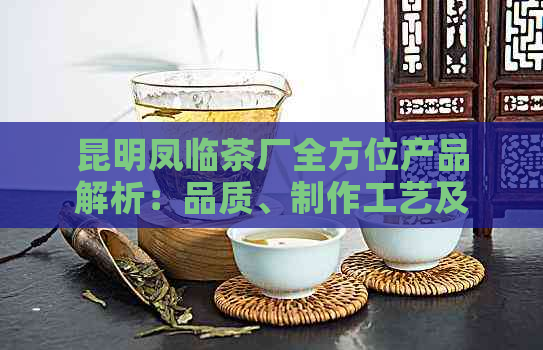 昆明凤临茶厂全方位产品解析：品质、制作工艺及口感一网打尽