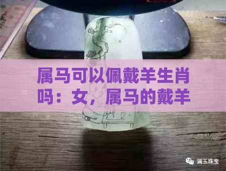 属马可以佩戴羊生肖吗：女，属马的戴羊挂件好吗？