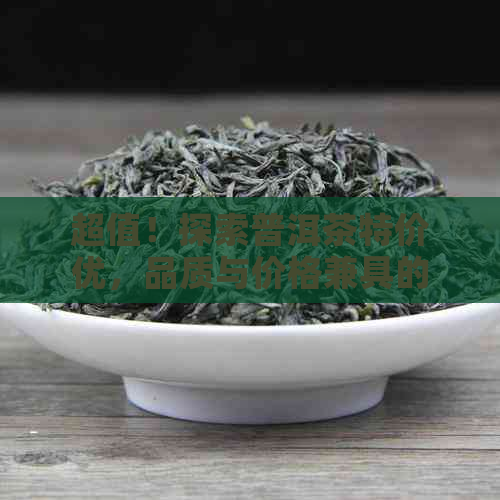 超值！探索普洱茶特价优，品质与价格兼具的完美茶叶体验