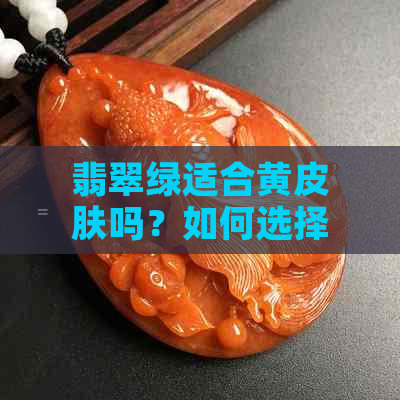 翡翠绿适合黄皮肤吗？如何选择适合自己的肤色颜色搭配？