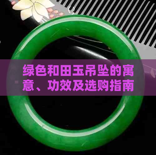 绿色和田玉吊坠的寓意、功效及选购指南：全面了解和田玉的魅力与价值