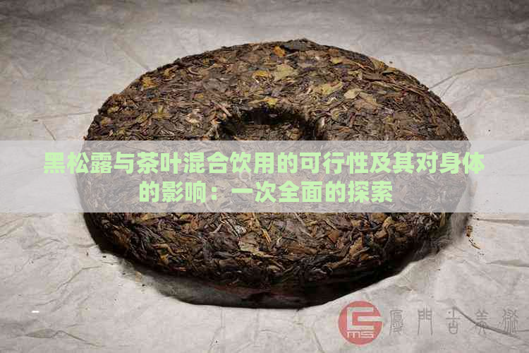 黑松露与茶叶混合饮用的可行性及其对身体的影响：一次全面的探索