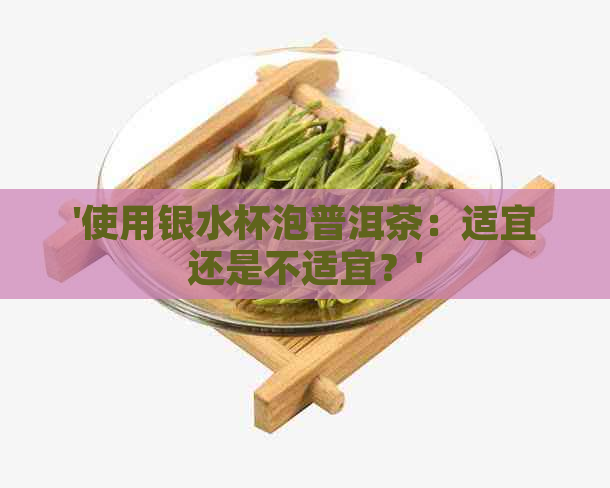 '使用银水杯泡普洱茶：适宜还是不适宜？'